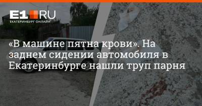 «В машине пятна крови». На заднем сидении автомобиля в Екатеринбурге нашли труп парня - e1.ru - Екатеринбург