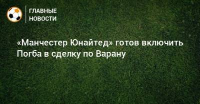 Поль Погба - Рафаэль Варан - «Манчестер Юнайтед» готов включить Погба в сделку по Варану - bombardir.ru