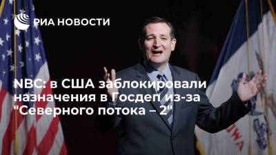 Тед Круз - Джо Байден - NBC сообщил, что сенатор Тед Круз заблокировал назначения в Госдеп из-за "Северного потока – 2" - ria.ru - Москва - США