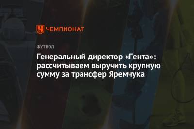 Роман Яремчук - Генеральный директор «Гента»: рассчитываем выручить крупную сумму за трансфер Яремчука - championat.com - Украина
