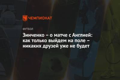 Александр Зинченко - Зинченко – о матче с Англией: как только выйдем на поле – никаких друзей уже не будет - championat.com - Украина - Англия