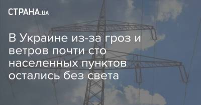 В Украине из-за гроз и ветров почти сто населенных пунктов остались без света - strana.ua - Украина