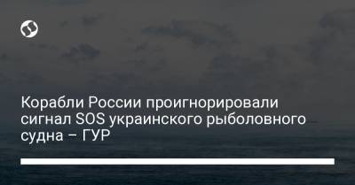 Корабли России проигнорировали сигнал SOS украинского рыболовного судна – ГУР - liga.net - Россия - Украина