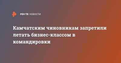 Владимир Солодов - Камчатским чиновникам запретили летать бизнес-классом в командировки - ren.tv - Камчатский край