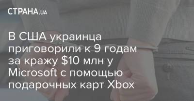 Xbox - В США украинца приговорили к 9 годам за кражу $10 млн у Microsoft с помощью подарочных карт Xbox - strana.ua - США - Украина - Microsoft