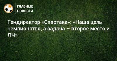 Евгений Мележиков - Гендиректор «Спартака»: «Наша цель – чемпионство, а задача – второе место и ЛЧ» - bombardir.ru