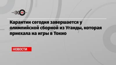 Карантин сегодня завершается у олимпийской сборной из Уганды, которая приехала на игры в Токио - echo.msk.ru - Токио - Япония - Уганда