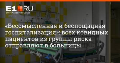 Артем Устюжанин - «Бессмысленная и беспощадная госпитализация»: всех ковидных пациентов из группы риска отправляют в больницы - e1.ru - Екатеринбург - Свердловская обл.