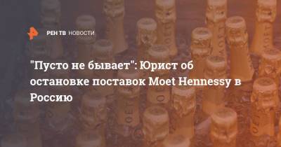"Пусто не бывает": Юрист об остановке поставок Moet Hennessy в Россию - ren.tv - Россия - Франция
