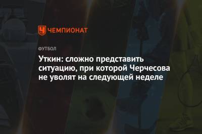 Станислав Черчесов - Василий Уткин - Уткин: сложно представить ситуацию, при которой Черчесова не уволят на следующей неделе - championat.com - Россия