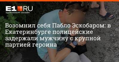 Возомнил себя Пабло Эскобаром: в Екатеринбурге полицейские задержали мужчину с крупной партией героина - e1.ru - Екатеринбург