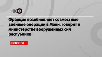 Франция возобновляет совместные военные операции в Мали, говорят в министерстве вооруженных сил республики - echo.msk.ru - Франция - Париж - Мали