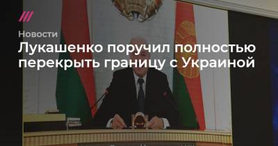 Лукашенко поручил полностью перекрыть границу с Украиной - tvrain.ru - США - Украина - Белоруссия - Германия - Польша - Литва