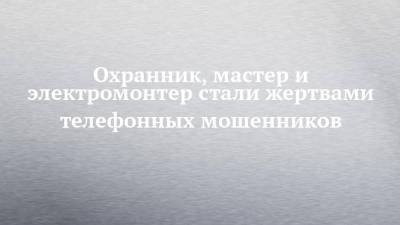 Охранник, мастер и электромонтер стали жертвами телефонных мошенников - chelny-izvest.ru - Россия