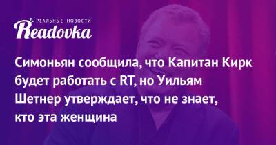 Маргарита Симоньян - Симоньян сообщила, что Капитан Кирк будет работать с RT, но Уильям Шетнер утверждает, что не знает, кто эта женщина - readovka.ru - Россия