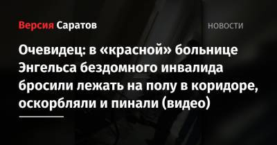 Очевидец: в «красной» больнице Энгельса бездомного инвалида бросили лежать на полу в коридоре, оскорбляли и пинали (видео) - nversia.ru - Саратовская обл. - Энгельс