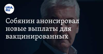 Сергей Собянин - Собянин анонсировал новые выплаты для вакцинированных - ura.news - Москва