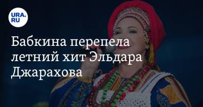 Эльдар Джарахов - Надежда Бабкина - Бабкина перепела летний хит Эльдара Джарахова - ura.news - Россия - Уфа