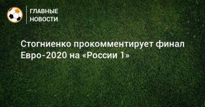 Владимир Стогниенко - Стогниенко прокомментирует финал Евро-2020 на «России 1» - bombardir.ru - Россия - Италия - Испания