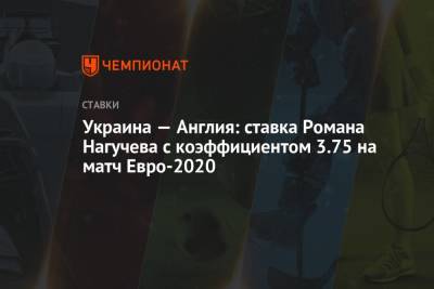 Роман Нагучев - Украина — Англия: ставка Романа Нагучева с коэффициентом 3.75 на матч Евро-2020 - championat.com - Украина - Англия