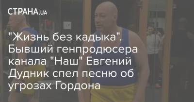 Дмитрий Гордон - "Жизнь без кадыка". Бывший генпродюсера канала "Наш" Евгений Дудник спел песню об угрозах Гордона - strana.ua - Украина