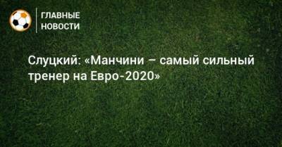 Леонид Слуцкий - Роберто Манчини - На Евро - Слуцкий: «Манчини – самый сильный тренер на Евро-2020» - bombardir.ru - Италия