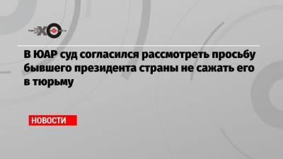В ЮАР суд согласился рассмотреть просьбу бывшего президента страны не сажать его в тюрьму - echo.msk.ru - Юар