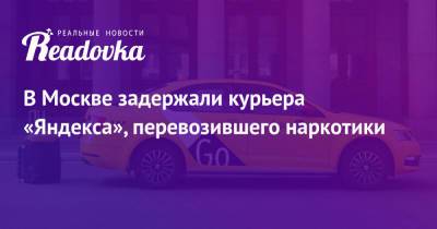 В Москве задержали курьера «Яндекса», перевозившего наркотики - readovka.ru - Москва - Московская обл.