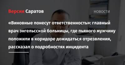 «Виновные понесут ответственность»: главный врач энгельсской больницы, где пьяного мужчину положили в коридоре дожидаться отрезвления, рассказал о подробностях инцидента - nversia.ru