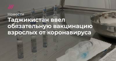 Таджикистан ввел обязательную вакцинацию взрослых от коронавируса - tvrain.ru - Таджикистан - Саудовская Аравия
