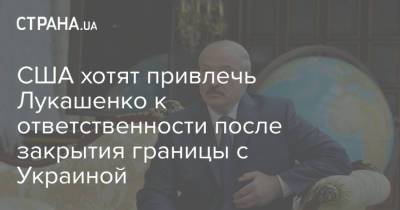 Александр Лукашенко - США хотят привлечь Лукашенко к ответственности после закрытия границы с Украиной - strana.ua - США - Украина - Белоруссия