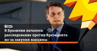ВБразилии началось расследование против президента из-за закупки вакцины - ridus.ru - Бразилия