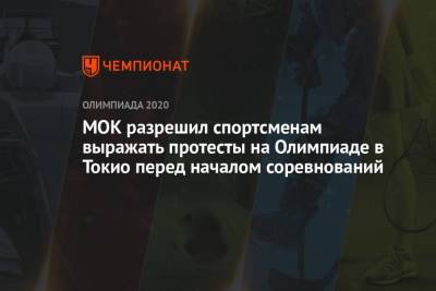 МОК разрешил спортсменам выражать протесты на Олимпиаде в Токио перед началом соревнований - championat.com - Токио