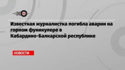 Известная журналистка погибла аварии на горном фуникулере в Кабардино-Балкарской республике - echo.msk.ru - респ. Кабардино-Балкария