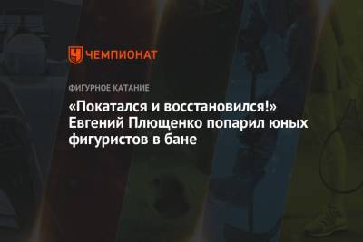 Евгений Плющенко - Александр Плющенко - «Покатался и восстановился!» Евгений Плющенко попарил юных фигуристов в бане - championat.com - Московская обл.