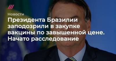 Президента Бразилии заподозрили в закупке вакцины по завышенной цене. Начато расследование - tvrain.ru - Бразилия - Нью-Дели
