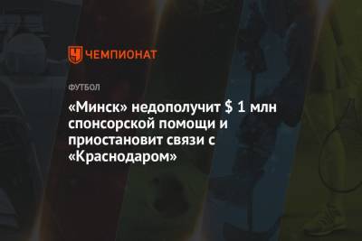 «Минск» недополучит $ 1 млн спонсорской помощи и приостановит связи с «Краснодаром» - championat.com - Краснодар - Минск