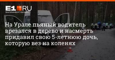 На Урале пьяный водитель врезался в дерево и насмерть придавил свою 5-летнюю дочь, которую вез на коленях - e1.ru - Екатеринбург - Свердловская обл. - Первоуральск
