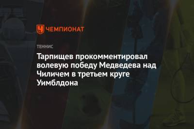 Шамиль Тарпищев - Даниил Медведев - Марин Чилич - Тарпищев прокомментировал волевую победу Медведева над Чиличем в третьем круге Уимблдона - championat.com - Россия