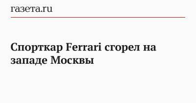 Спорткар Ferrari сгорел на западе Москвы - gazeta.ru - Москва - Россия - район Дорогомилово