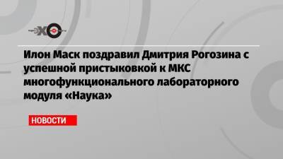 Илон Маск - Дмитрий Рогозин - Илон Маск поздравил Дмитрия Рогозина с успешной пристыковкой к МКС многофункционального лабораторного модуля «Наука» - echo.msk.ru - США