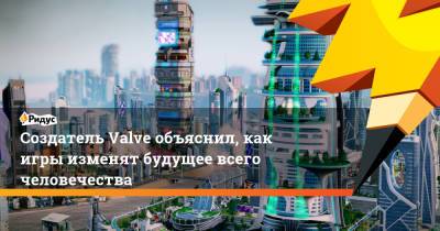 Создатель Valve объяснил, как игры изменят будущее всего человечества - ridus.ru