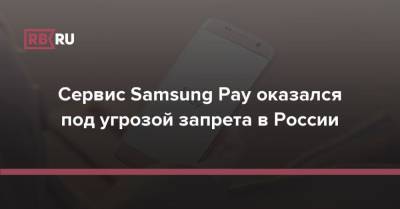 Сервис Samsung Pay оказался под угрозой запрета в России - rb.ru - Москва - Россия