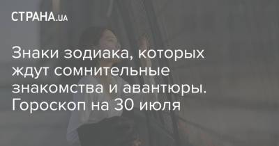 Знаки зодиака, которых ждут сомнительные знакомства и авантюры. Гороскоп на 30 июля - strana.ua - Украина