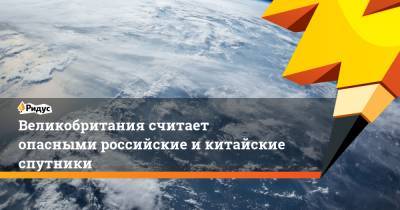 Великобритания считает опасными российские и китайские спутники - ridus.ru - Москва - Россия - Китай - Англия - Лондон - Пекин