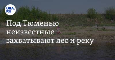 Под Тюменью неизвестные захватывают лес и реку. Фото - ura.news - Тюмень - район Тюменский