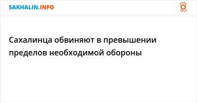 Сахалинца обвиняют в превышении пределов необходимой обороны - sakhalin.info - Россия