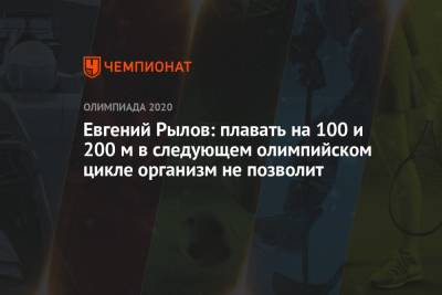 Евгений Рылов - Евгений Рылов: плавать на 100 и 200 м в следующем олимпийском цикле организм не позволит - championat.com - Россия - Париж