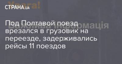 Под Полтавой поезд врезался в грузовик на переезде, задерживались рейсы 11 поездов - strana.ua - Украина - Киев - Лисичанск - Харьков - Полтава