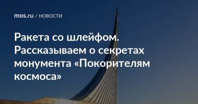 Сергей Королев - Ракета со шлейфом. Рассказываем о секретах монумента «Покорителям космоса» - mos.ru - Москва - Россия